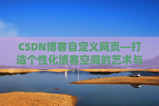 CSDN博客自定义网页—打造个性化博客空间的艺术与技巧
